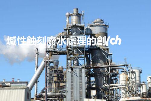 堿性蝕刻廢水處理的創(chuàng)新技術(shù)與以后展望？